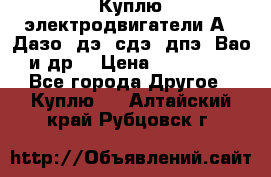 Куплю электродвигатели А4, Дазо, дэ, сдэ, дпэ, Вао и др. › Цена ­ 100 000 - Все города Другое » Куплю   . Алтайский край,Рубцовск г.